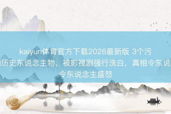 kaiyun体育官方下载2026最新版 3个污名昭著的历史东说念主物，被影视剧强行洗白，真相令东说念主盛怒