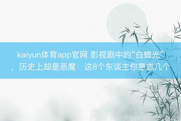 kaiyun体育app官网 影视剧中的“白蟾光”，历史上却是恶魔：这8个东谈主你意志几个