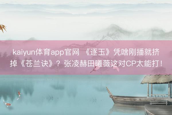kaiyun体育app官网 《逐玉》凭啥刚播就挤掉《苍兰诀》？张凌赫田曦薇这对CP太能打！