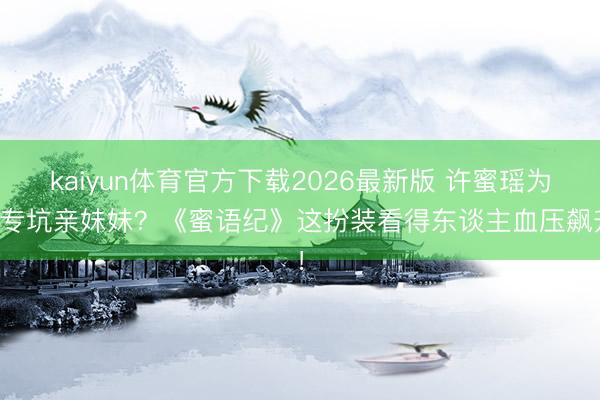 kaiyun体育官方下载2026最新版 许蜜瑶为啥专坑亲妹妹