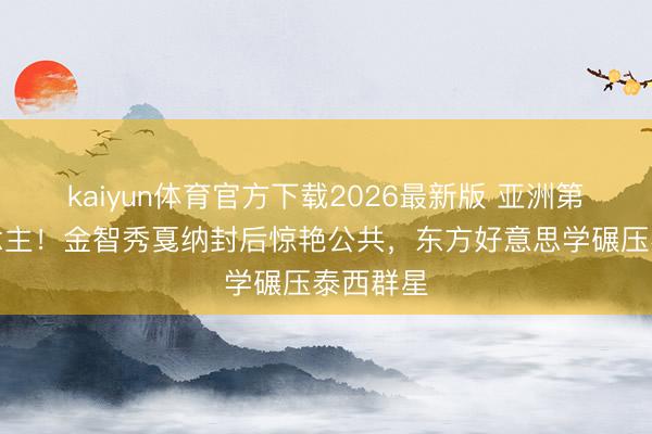 kaiyun体育官方下载2026最新版 亚洲第一东说念主！金智秀戛纳封后惊艳公共，东方好意思学碾压泰西群星