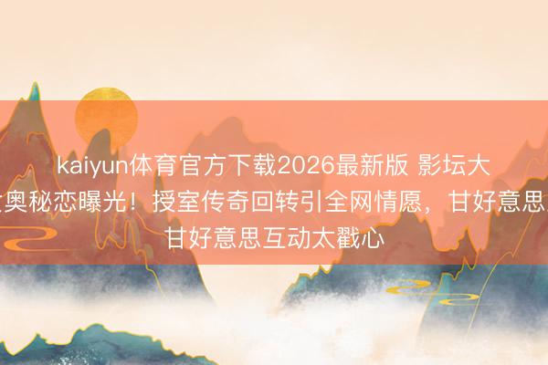 kaiyun体育官方下载2026最新版 影坛大佬与前锋女奥秘恋曝光！授室传奇回转引全网情愿，甘好意思互动太戳心