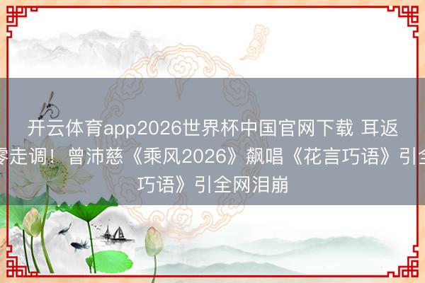 开云体育app2026世界杯中国官网下载 耳返失灵仍零走调！曾沛慈《乘风2026》飙唱《花言巧语》引全网泪崩