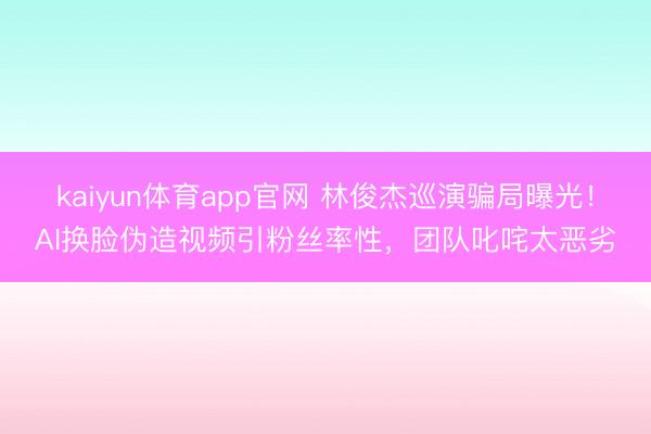 kaiyun体育app官网 林俊杰巡演骗局曝光!AI换脸伪造视频引粉丝率性,团队叱咤太恶劣