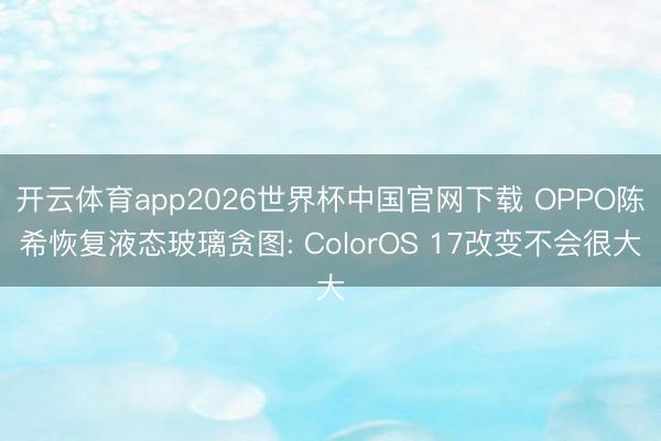 开云体育app2026世界杯中国官网下载 OPPO陈希恢复液态玻璃贪图: ColorOS 17改变不会很大