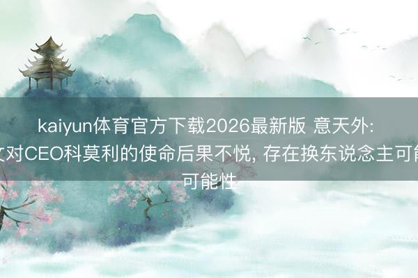 kaiyun体育官方下载2026最新版 意天外: 尤文对CEO科莫利的使命后果不悦， 存在换东说念主可能性