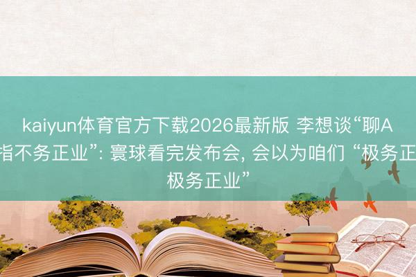 kaiyun体育官方下载2026最新版 李想谈“聊AI被指不务正业”: 寰球看完发布会, 会以为咱们 “极务正业”