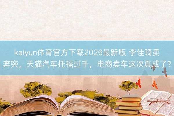 kaiyun体育官方下载2026最新版 李佳琦卖奔突，天猫汽车托福过千，电商卖车这次真成了？