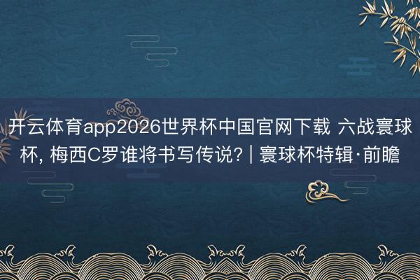 开云体育app2026世界杯中国官网下载 六战寰球杯， 梅西C罗谁将书写传说? | 寰球杯特辑·前瞻