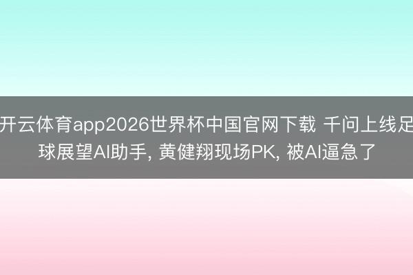开云体育app2026世界杯中国官网下载 千问上线足球展望AI助手， 黄健翔现场PK， 被AI逼急了