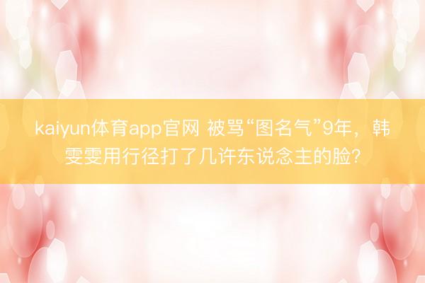 kaiyun体育app官网 被骂“图名气”9年,韩雯雯用行径打了几许东说念主的脸?