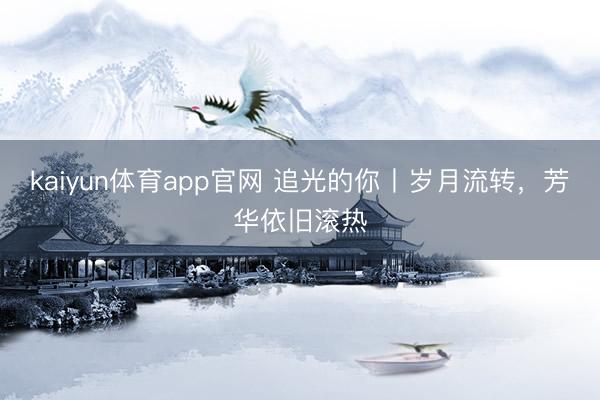 kaiyun体育app官网 追光的你丨岁月流转，芳华依旧滚热