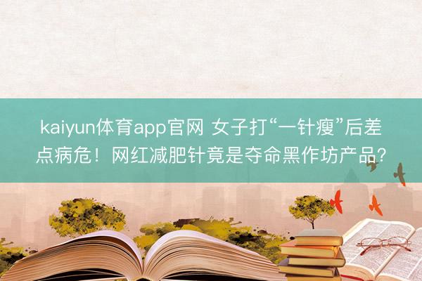 kaiyun体育app官网 女子打“一针瘦”后差点病危!网红减肥针竟是夺命黑作坊产品?