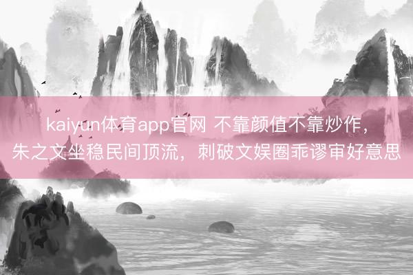 kaiyun体育app官网 不靠颜值不靠炒作，朱之文坐稳民间顶流，刺破文娱圈乖谬审好意思