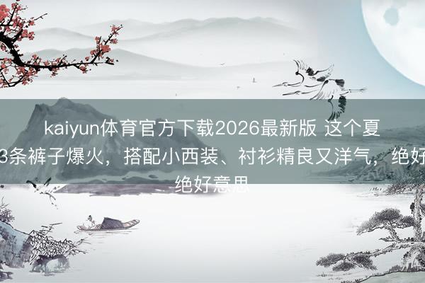 kaiyun体育官方下载2026最新版 这个夏天这3条裤子爆火，搭配小西装、衬衫精良又洋气，绝好意思
