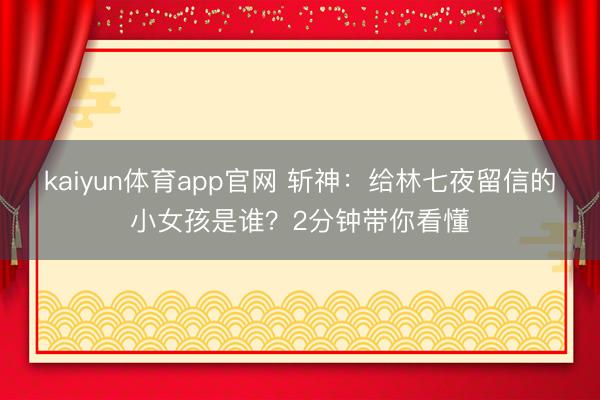 kaiyun体育app官网 斩神：给林七夜留信的小女孩是谁？2分钟带你看懂