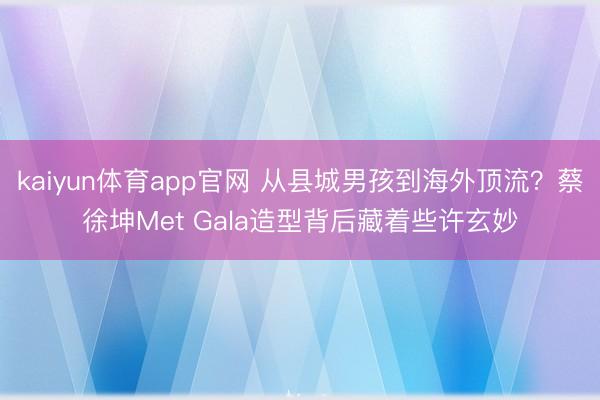 kaiyun体育app官网 从县城男孩到海外顶流？蔡徐坤Met Gala造型背后藏着些许玄妙