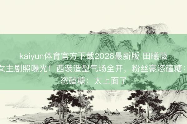 kaiyun体育官方下载2026最新版 田曦薇孙珍妮双女主剧照曝光！西装造型气场全开，粉丝豪恣磕糖：太上面了