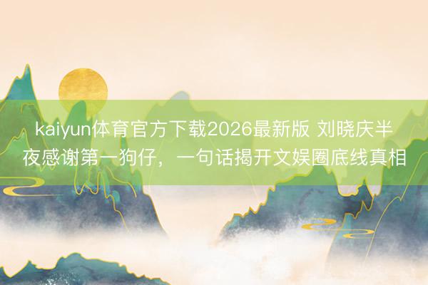 kaiyun体育官方下载2026最新版 刘晓庆半夜感谢第一狗仔，一句话揭开文娱圈底线真相