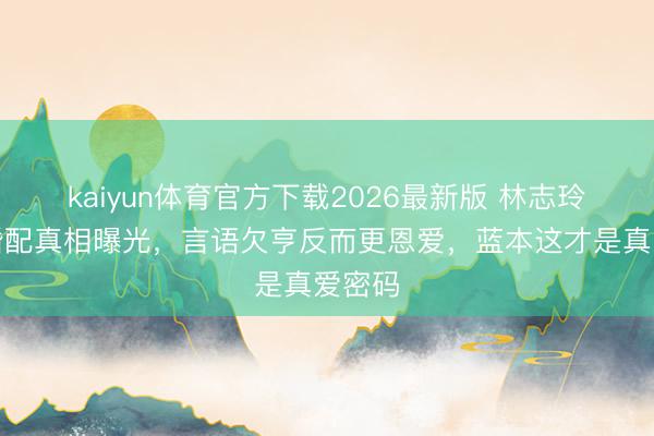 kaiyun体育官方下载2026最新版 林志玲跨国婚配真相曝光，言语欠亨反而更恩爱，蓝本这才是真爱密码