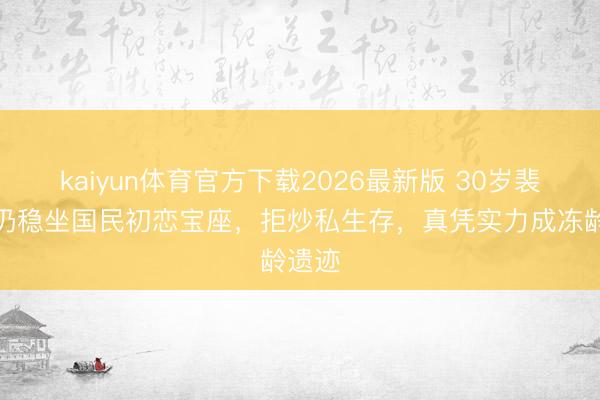 kaiyun体育官方下载2026最新版 30岁裴秀智仍稳坐国民初恋宝座,拒炒私生存,真凭实力成冻龄遗迹