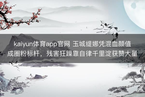 kaiyun体育app官网 玉城缇娜凭混血颜值成圈粉标杆，残害狂躁靠自律千里淀获赞大量