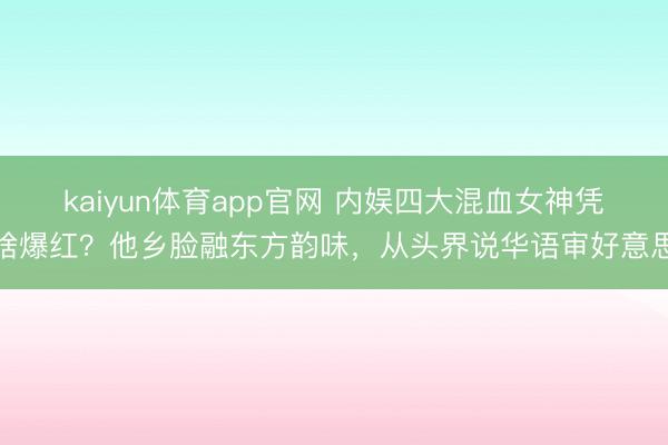 kaiyun体育app官网 内娱四大混血女神凭啥爆红？他乡脸融东方韵味，从头界说华语审好意思