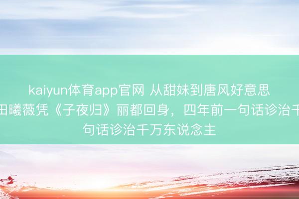 kaiyun体育app官网 从甜妹到唐风好意思东说念主!田曦薇凭《子夜归》丽都回身,四年前一句话诊治千万东说念主