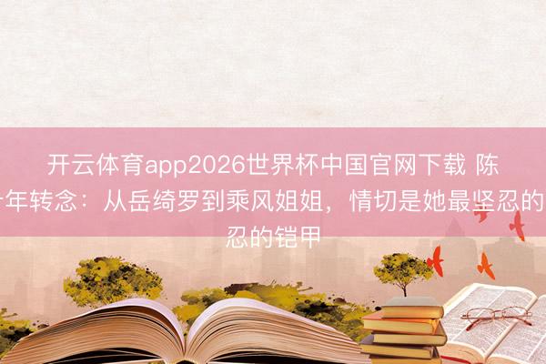 开云体育app2026世界杯中国官网下载 陈瑶十年转念：从岳绮罗到乘风姐姐，情切是她最坚忍的铠甲