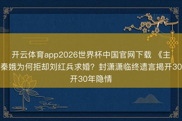 开云体育app2026世界杯中国官网下载 《主角》忆秦娥为何拒却刘红兵求婚？封潇潇临终遗言揭开30年隐情