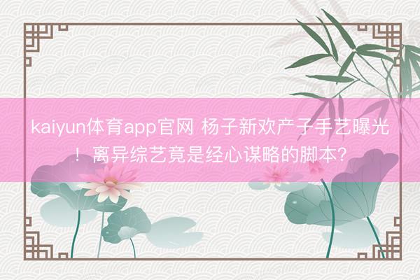 kaiyun体育app官网 杨子新欢产子手艺曝光！离异综艺竟是经心谋略的脚本？