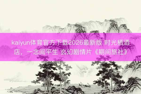 kaiyun体育官方下载2026最新版 时光栖酒店，一念阅平生 玄幻剧情片《期间旅社》