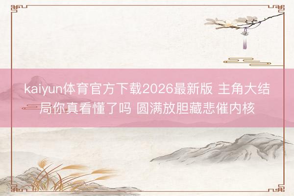 kaiyun体育官方下载2026最新版 主角大结局你真看懂了吗 圆满放胆藏悲催内核