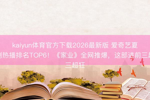 kaiyun体育官方下载2026最新版 爱奇艺夏令剧热播排名TOP6！《家业》全网推爆，这部进前三超狂