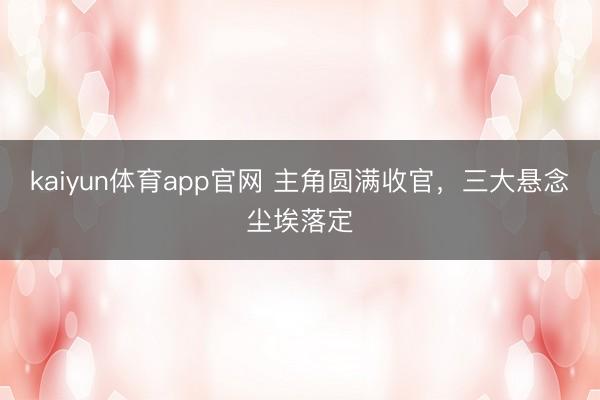 kaiyun体育app官网 主角圆满收官，三大悬念尘埃落定