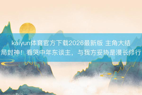 kaiyun体育官方下载2026最新版 主角大结局封神！看哭中年东谈主，与我方妥协是漫长修行