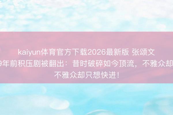 kaiyun体育官方下载2026最新版 张颂文爆红后，9年前积压剧被翻出：昔时破碎如今顶流，不雅众却只想快进！