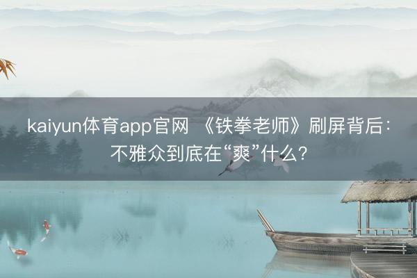 kaiyun体育app官网 《铁拳老师》刷屏背后：不雅众到底在“爽”什么？