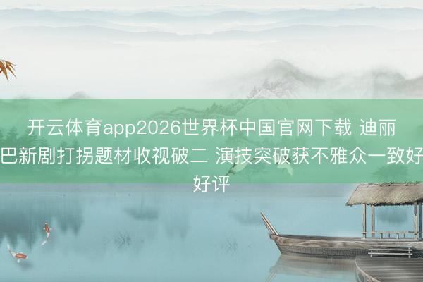 开云体育app2026世界杯中国官网下载 迪丽热巴新剧打拐题材收视破二 演技突破获不雅众一致好评