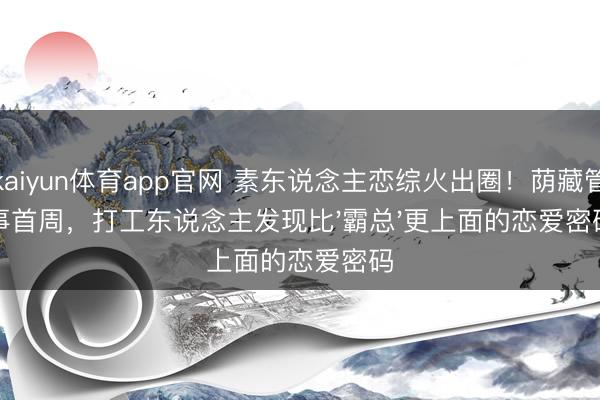 kaiyun体育app官网 素东说念主恋综火出圈！荫藏管事首周，打工东说念主发现比'霸总'更上面的恋爱密码