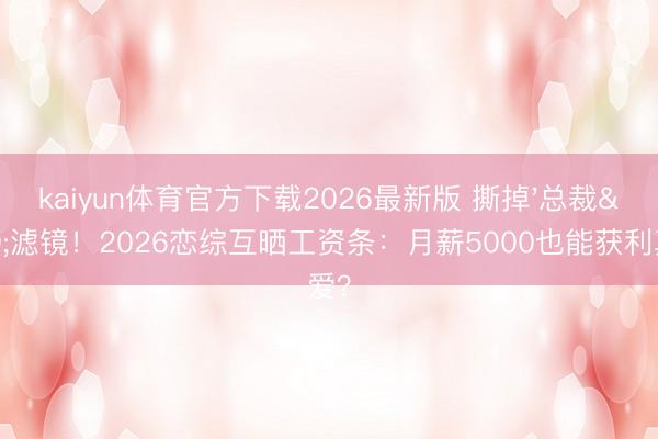 kaiyun体育官方下载2026最新版 撕掉'总裁'滤镜！2026恋综互晒工资条：月薪5000也能获利真爱？