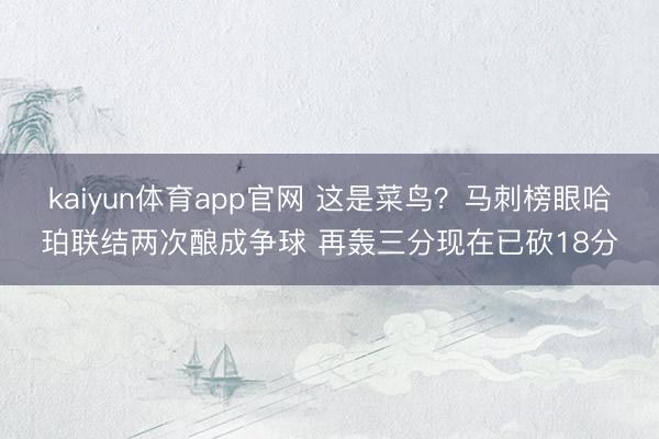 kaiyun体育app官网 这是菜鸟？马刺榜眼哈珀联结两次酿成争球 再轰三分现在已砍18分