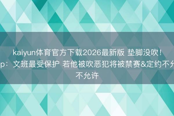 kaiyun体育官方下载2026最新版 垫脚没吹!Skip:文班最受保护 若他被吹恶犯将被禁赛&定约不允许