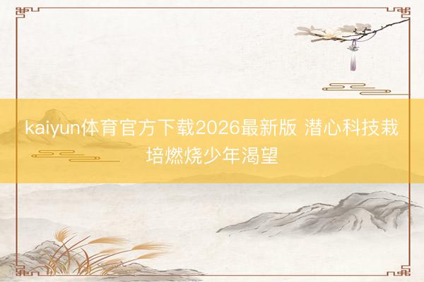 kaiyun体育官方下载2026最新版 潜心科技栽培燃烧少年渴望