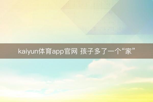 kaiyun体育app官网 孩子多了一个“家”