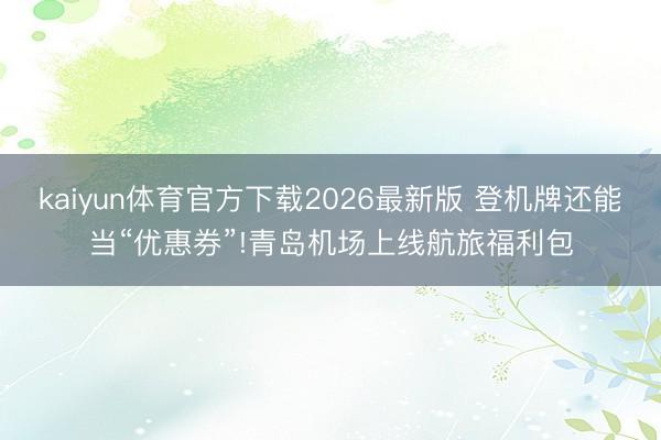 kaiyun体育官方下载2026最新版 登机牌还能当“优惠券”!青岛机场上线航旅福利包