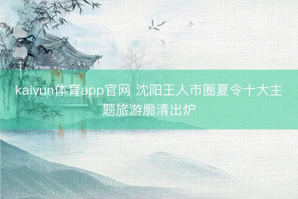 kaiyun体育app官网 沈阳王人市圈夏令十大主题旅游廓清出炉