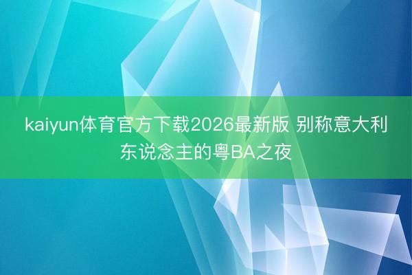 kaiyun体育官方下载2026最新版 别称意大利东说念主的粤BA之夜