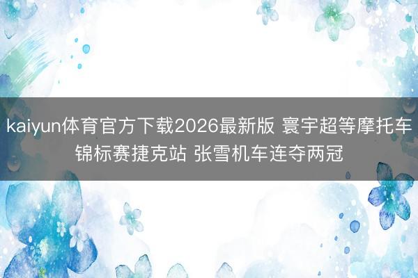 kaiyun体育官方下载2026最新版 寰宇超等摩托车锦标赛捷克站 张雪机车连夺两冠