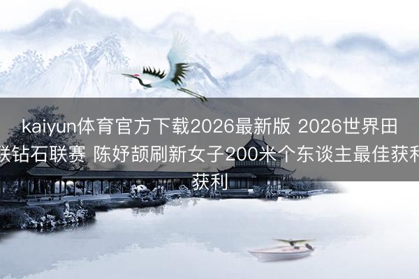 kaiyun体育官方下载2026最新版 2026世界田联钻石联赛 陈妤颉刷新女子200米个东谈主最佳获利